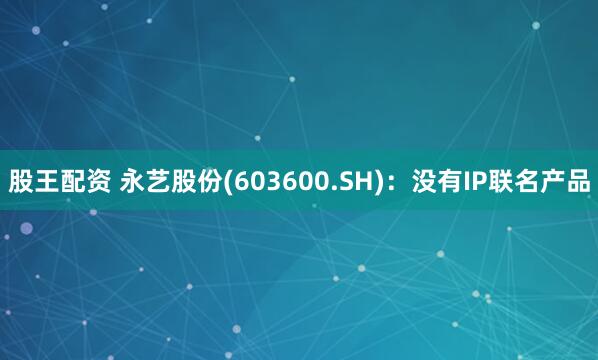 股王配资 永艺股份(603600.SH)：没有IP联名产品