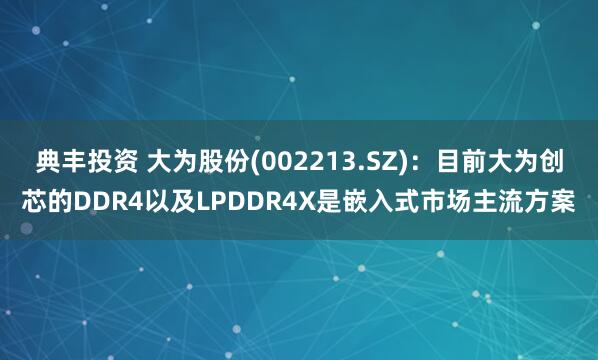 典丰投资 大为股份(002213.SZ)：目前大为创芯的DDR4以及LPDDR4X是嵌入式市场主流方案