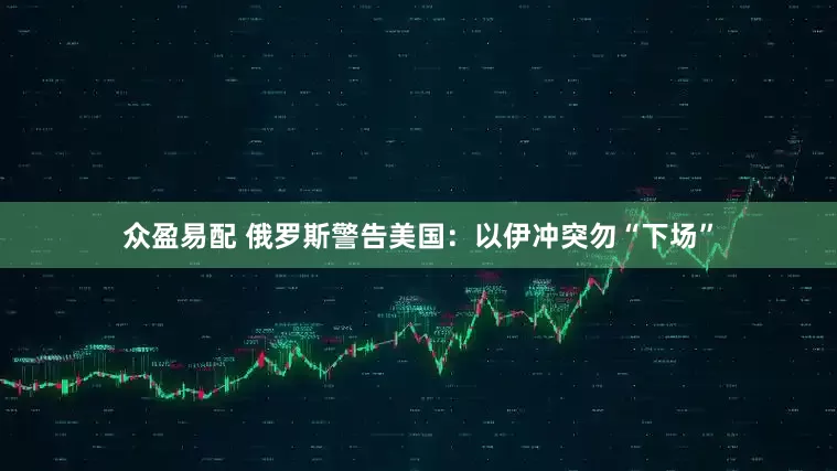 众盈易配 俄罗斯警告美国：以伊冲突勿“下场”