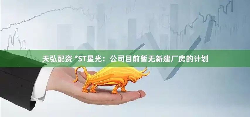 天弘配资 *ST星光：公司目前暂无新建厂房的计划