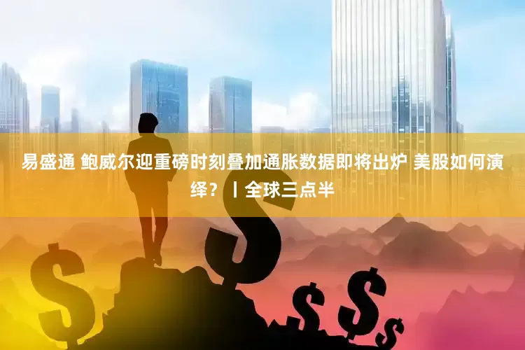 易盛通 鲍威尔迎重磅时刻叠加通胀数据即将出炉 美股如何演绎？丨全球三点半