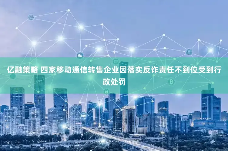亿融策略 四家移动通信转售企业因落实反诈责任不到位受到行政处罚