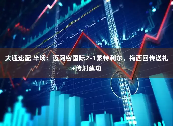 大通速配 半场：迈阿密国际2-1蒙特利尔，梅西回传送礼+传射建功