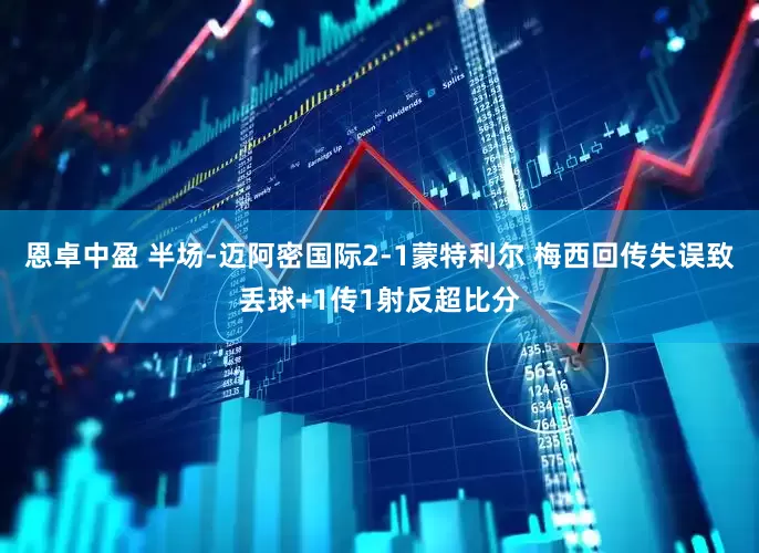 恩卓中盈 半场-迈阿密国际2-1蒙特利尔 梅西回传失误致丢球+1传1射反超比分