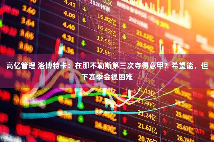 高亿管理 洛博特卡：在那不勒斯第三次夺得意甲？希望能，但下赛季会很困难