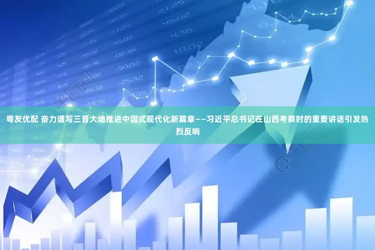 粤友优配 奋力谱写三晋大地推进中国式现代化新篇章——习近平总书记在山西考察时的重要讲话引发热烈反响