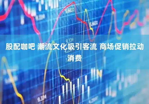 股配咖吧 潮流文化吸引客流 商场促销拉动消费