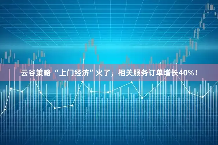 云谷策略 “上门经济”火了，相关服务订单增长40%！