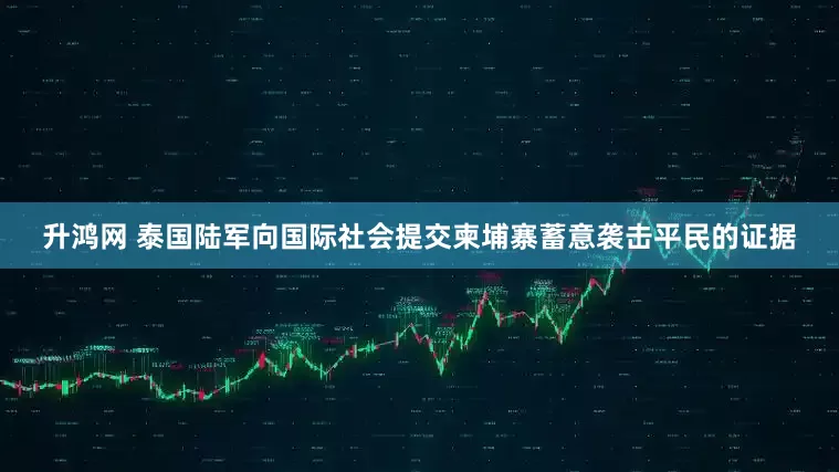 升鸿网 泰国陆军向国际社会提交柬埔寨蓄意袭击平民的证据