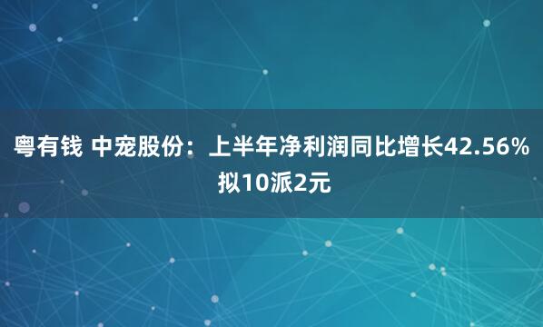 粤有钱 中宠股份：上半年净利润同比增长42.56% 拟10派2元