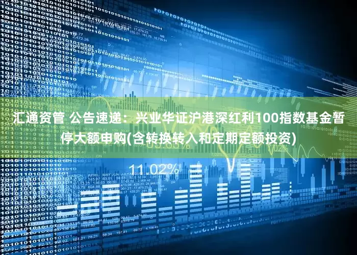 汇通资管 公告速递：兴业华证沪港深红利100指数基金暂停大额申购(含转换转入和定期定额投资)