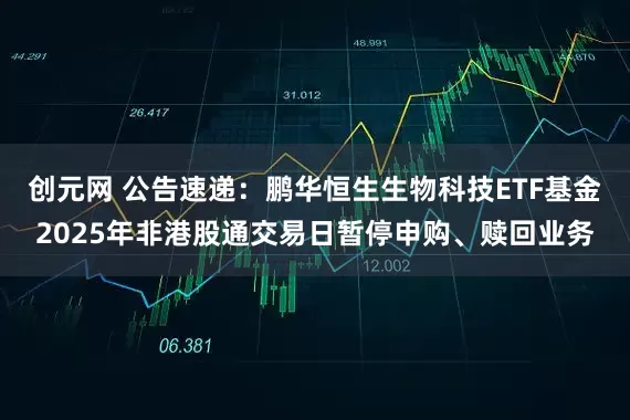 创元网 公告速递：鹏华恒生生物科技ETF基金2025年非港股通交易日暂停申购、赎回业务