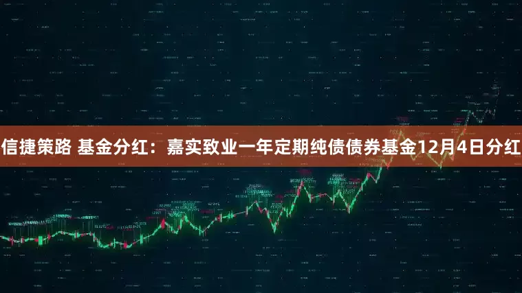 信捷策路 基金分红：嘉实致业一年定期纯债债券基金12月4日分红
