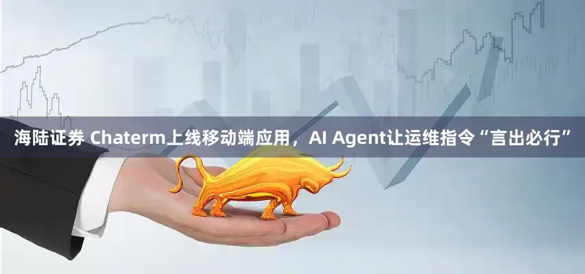 海陆证券 Chaterm上线移动端应用，AI Agent让运维指令“言出必行”