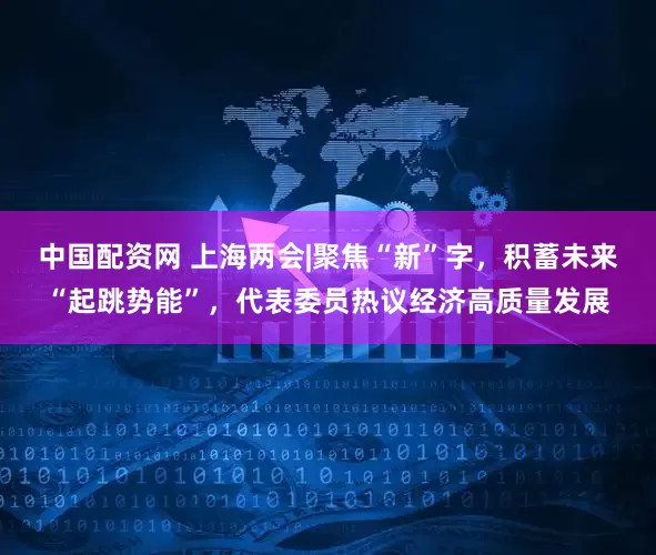 中国配资网 上海两会|聚焦“新”字，积蓄未来“起跳势能”，代表委员热议经济高质量发展