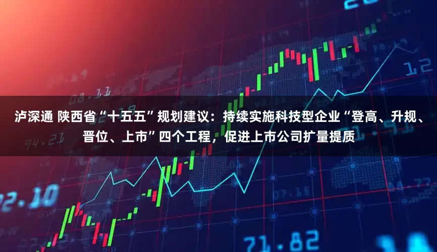泸深通 陕西省“十五五”规划建议：持续实施科技型企业“登高、升规、晋位、上市”四个工程，促进上市公司扩量提质