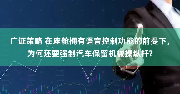 广证策略 在座舱拥有语音控制功能的前提下，为何还要强制汽车保留机械操纵杆?