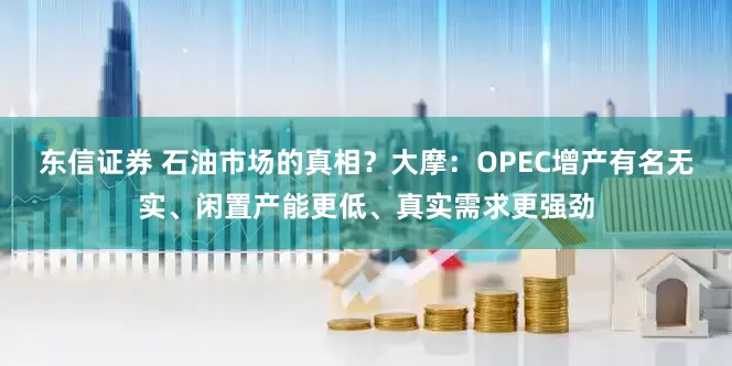 东信证券 石油市场的真相？大摩：OPEC增产有名无实、闲置产能更低、真实需求更强劲