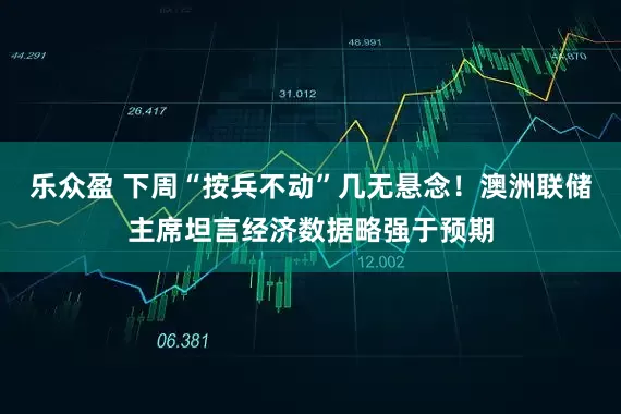 乐众盈 下周“按兵不动”几无悬念！澳洲联储主席坦言经济数据略强于预期