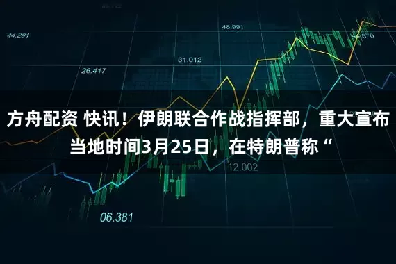 方舟配资 快讯！伊朗联合作战指挥部，重大宣布 当地时间3月25日，在特朗普称“