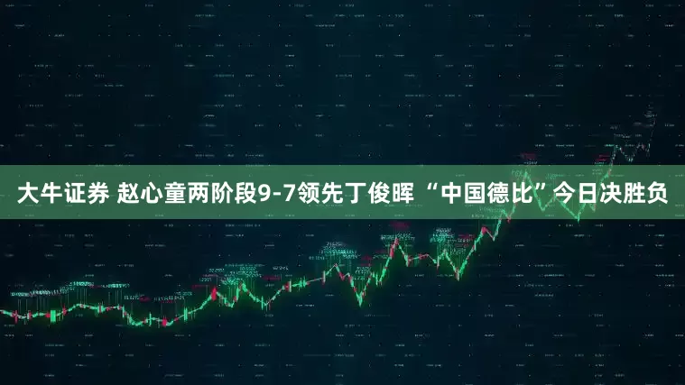 大牛证券 赵心童两阶段9-7领先丁俊晖 “中国德比”今日决胜负