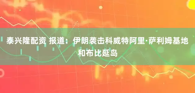 泰兴隆配资 报道：伊朗袭击科威特阿里·萨利姆基地和布比延岛