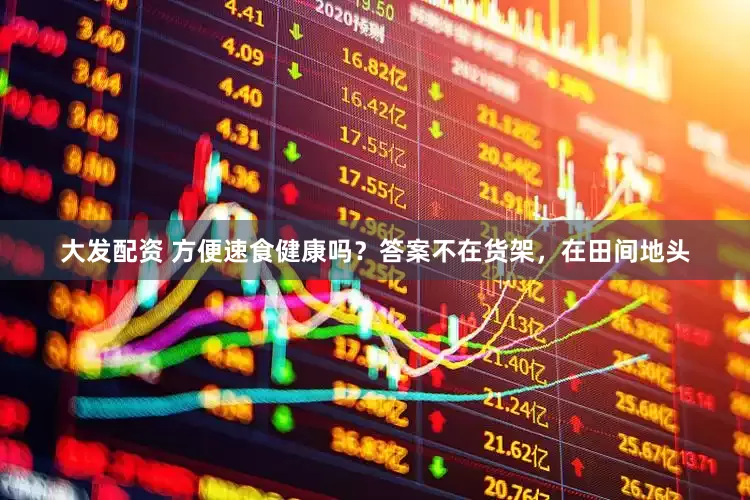 大发配资 方便速食健康吗？答案不在货架，在田间地头