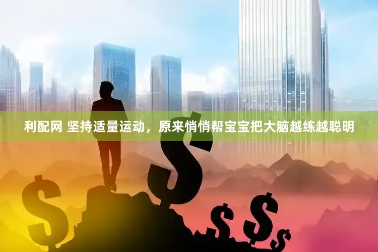 利配网 坚持适量运动，原来悄悄帮宝宝把大脑越练越聪明